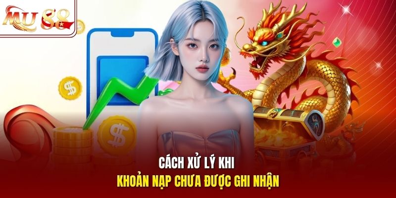 Cách xử lý khi khoản nạp chưa được ghi nhận