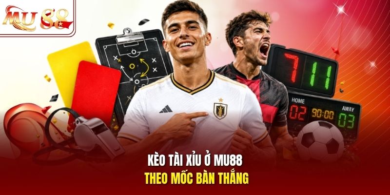Kèo tài xỉu ở mu88 theo mốc bàn thắng
