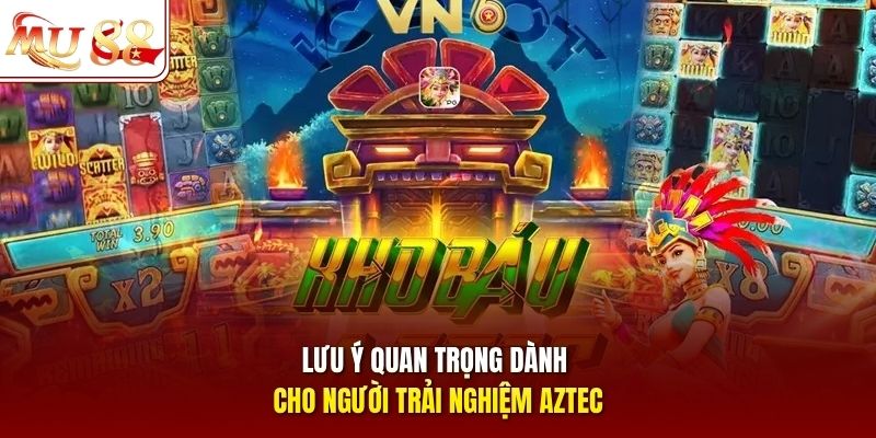 Lưu ý quan trọng dành cho người trải nghiệm Aztec Lưu ý quan trọng dành cho người trải nghiệm Aztec